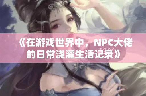 《在游戏世界中，NPC大佬的日常浇灌生活记录》