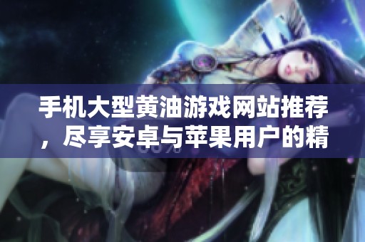手机大型黄油游戏网站推荐，尽享安卓与苹果用户的精彩体验