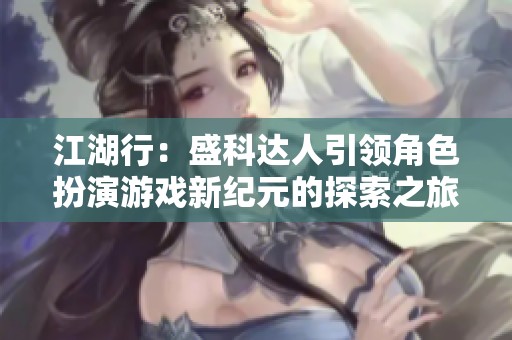 江湖行：盛科达人引领角色扮演游戏新纪元的探索之旅