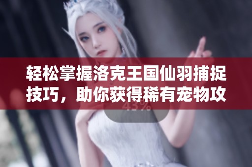 轻松掌握洛克王国仙羽捕捉技巧，助你获得稀有宠物攻略