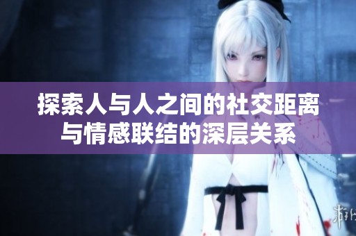 探索人与人之间的社交距离与情感联结的深层关系
