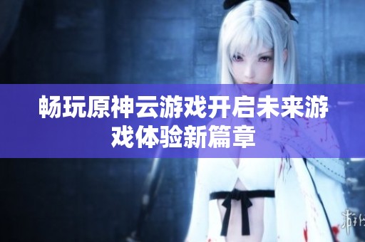 畅玩原神云游戏开启未来游戏体验新篇章