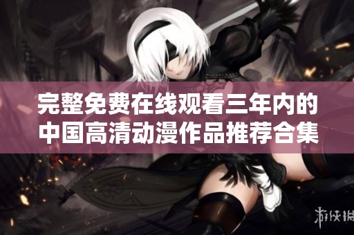 完整免费在线观看三年内的中国高清动漫作品推荐合集