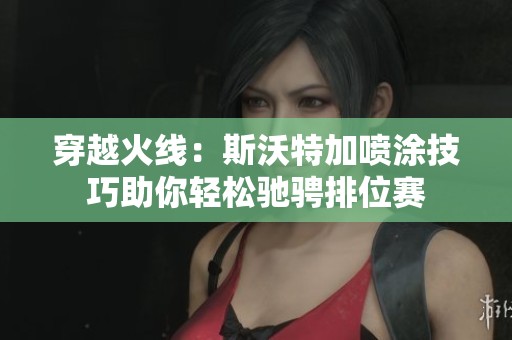 穿越火线：斯沃特加喷涂技巧助你轻松驰骋排位赛