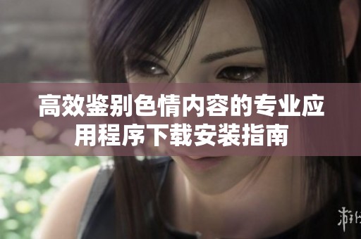 高效鉴别色情内容的专业应用程序下载安装指南
