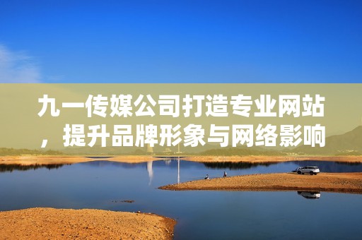 九一传媒公司打造专业网站，提升品牌形象与网络影响力