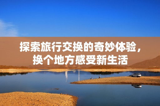 探索旅行交换的奇妙体验，换个地方感受新生活