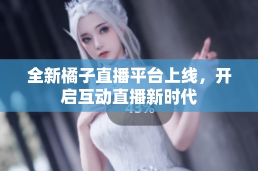 全新橘子直播平台上线，开启互动直播新时代