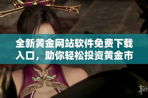 全新黄金网站软件免费下载入口，助你轻松投资黄金市场