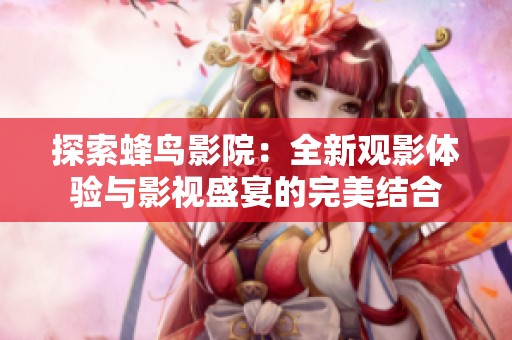 探索蜂鸟影院：全新观影体验与影视盛宴的完美结合