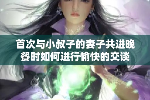 首次与小叔子的妻子共进晚餐时如何进行愉快的交谈
