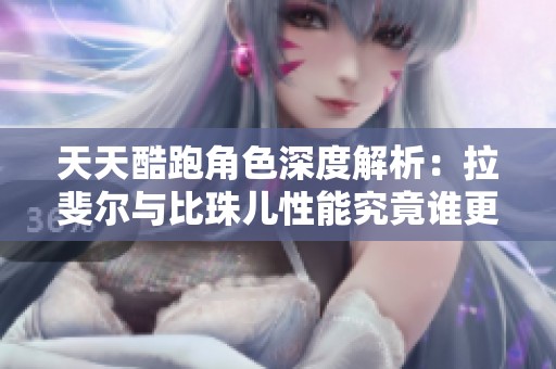 天天酷跑角色深度解析：拉斐尔与比珠儿性能究竟谁更强