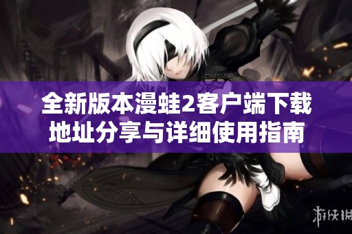 全新版本漫蛙2客户端下载地址分享与详细使用指南