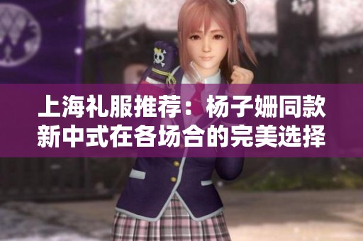 上海礼服推荐：杨子姗同款新中式在各场合的完美选择