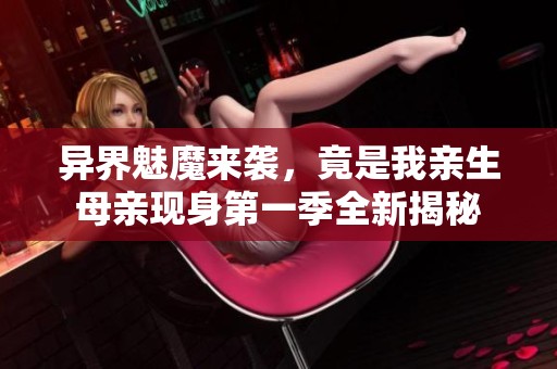 异界魅魔来袭，竟是我亲生母亲现身第一季全新揭秘
