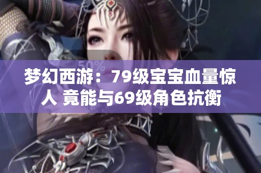 梦幻西游：79级宝宝血量惊人 竟能与69级角色抗衡