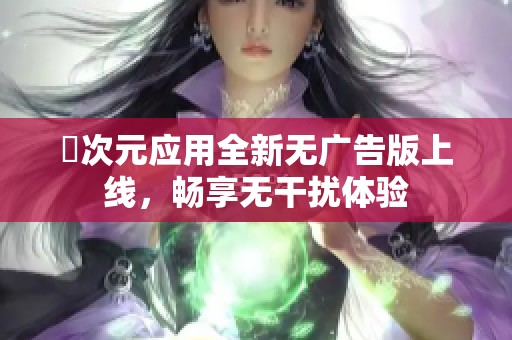 囧次元应用全新无广告版上线，畅享无干扰体验