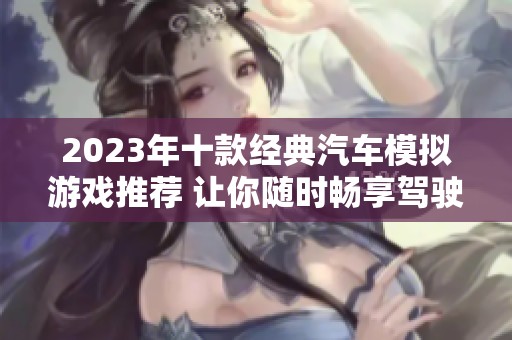 2023年十款经典汽车模拟游戏推荐 让你随时畅享驾驶乐趣
