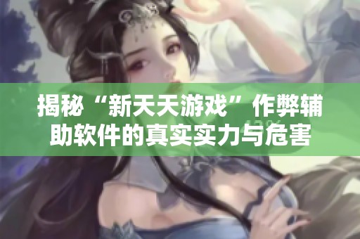 揭秘“新天天游戏”作弊辅助软件的真实实力与危害