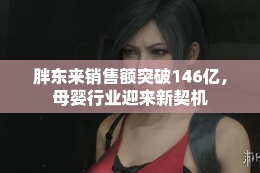 胖东来销售额突破146亿，母婴行业迎来新契机