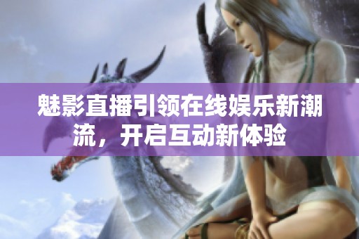 魅影直播引领在线娱乐新潮流，开启互动新体验