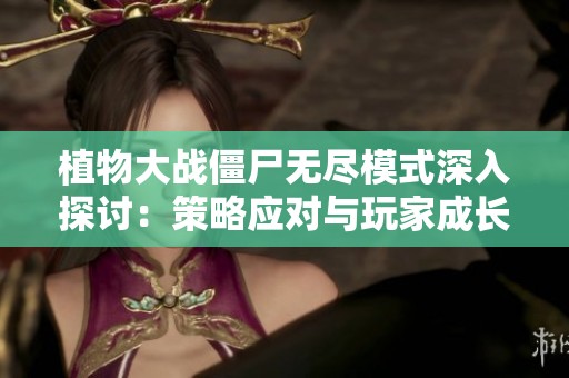 植物大战僵尸无尽模式深入探讨：策略应对与玩家成长之旅