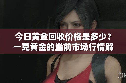 今日黄金回收价格是多少？一克黄金的当前市场行情解析
