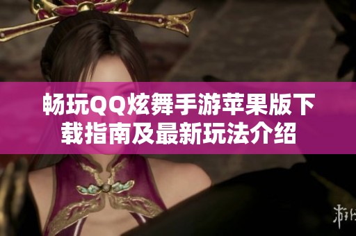 畅玩QQ炫舞手游苹果版下载指南及最新玩法介绍