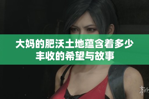 大妈的肥沃土地蕴含着多少丰收的希望与故事