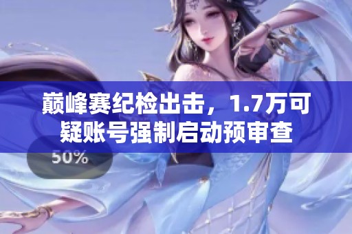 巅峰赛纪检出击，1.7万可疑账号强制启动预审查