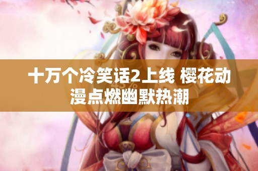 十万个冷笑话2上线 樱花动漫点燃幽默热潮
