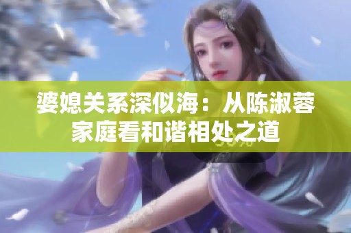婆媳关系深似海：从陈淑蓉家庭看和谐相处之道