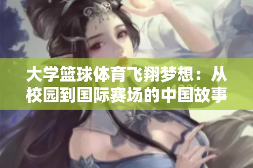 大学篮球体育飞翔梦想：从校园到国际赛场的中国故事