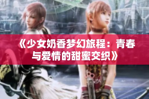《少女奶香梦幻旅程：青春与爱情的甜蜜交织》