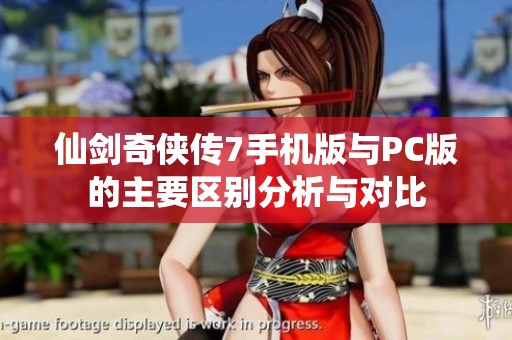 仙剑奇侠传7手机版与PC版的主要区别分析与对比