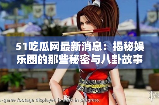51吃瓜网最新消息：揭秘娱乐圈的那些秘密与八卦故事