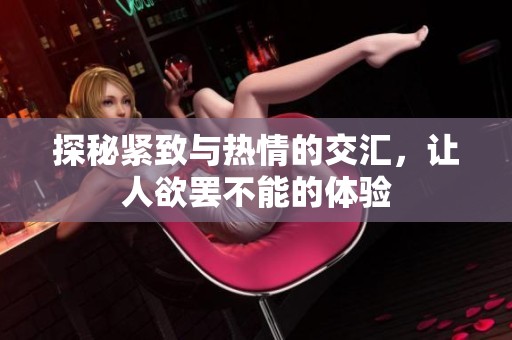 探秘紧致与热情的交汇，让人欲罢不能的体验