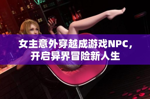 女主意外穿越成游戏NPC，开启异界冒险新人生