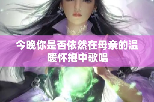 今晚你是否依然在母亲的温暖怀抱中歌唱
