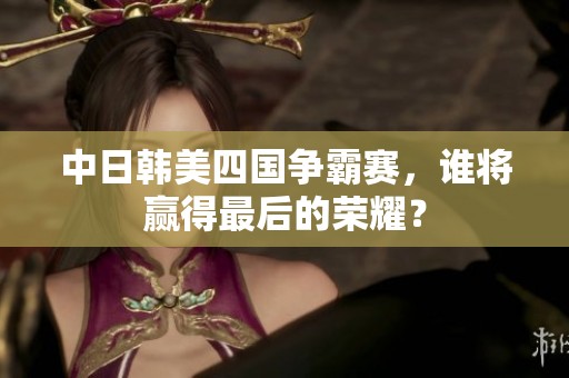 中日韩美四国争霸赛，谁将赢得最后的荣耀？