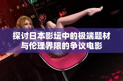 探讨日本影坛中的极端题材与伦理界限的争议电影