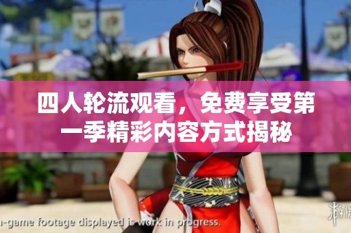 四人轮流观看，免费享受第一季精彩内容方式揭秘
