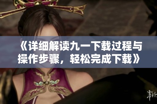《详细解读九一下载过程与操作步骤，轻松完成下载》