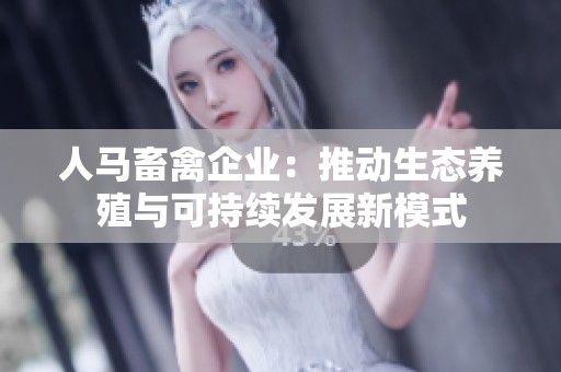 人马畜禽企业：推动生态养殖与可持续发展新模式