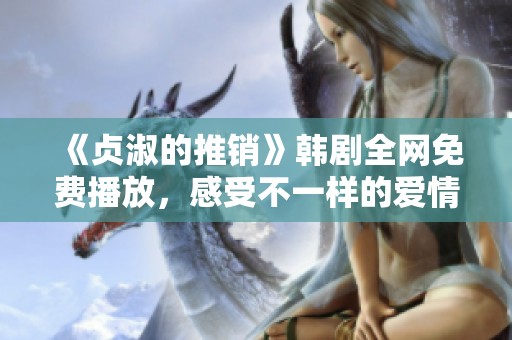 《贞淑的推销》韩剧全网免费播放，感受不一样的爱情故事
