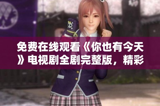 免费在线观看《你也有今天》电视剧全剧完整版，精彩不容错过！