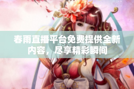 春雨直播平台免费提供全新内容，尽享精彩瞬间