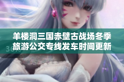 羊楼洞三国赤壁古战场冬季旅游公交专线发车时间更新啦