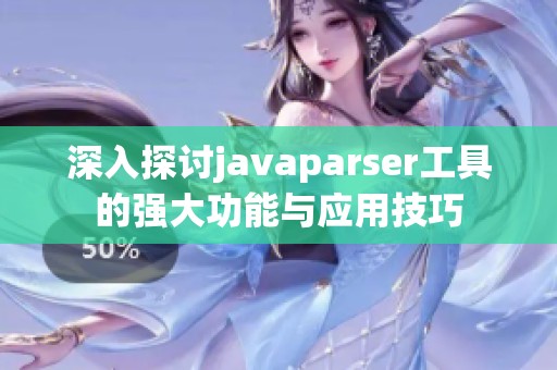 深入探讨javaparser工具的强大功能与应用技巧
