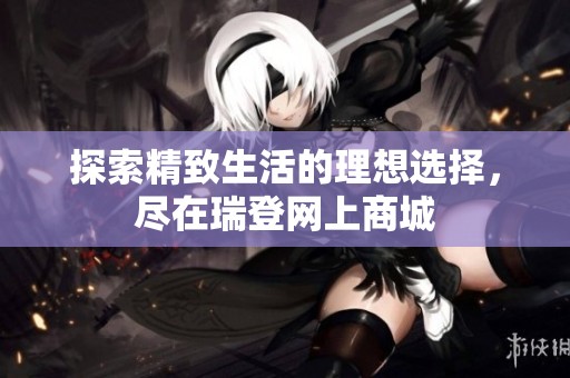 探索精致生活的理想选择，尽在瑞登网上商城